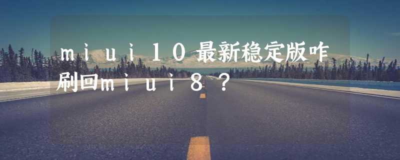 miui10最新稳定版咋刷回miui8？