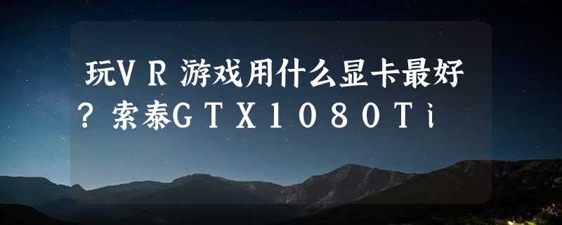 玩VR游戏用什么显卡最好?索泰GTX1080Ti