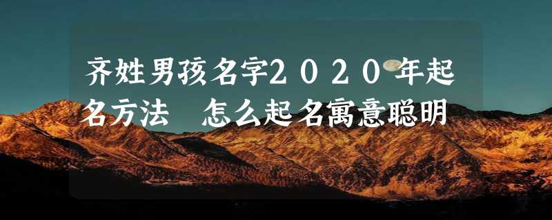 齐姓男孩名字2020年起名方法 怎么起名寓意聪明