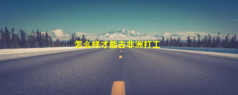 怎么样才能去非洲打工