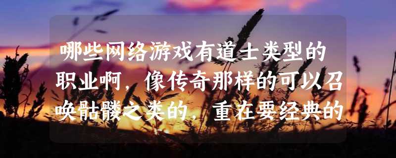 哪些网络游戏有道士类型的职业啊，像传奇那样的可以召唤骷髅之类的，重在要经典的呀，谢谢！！