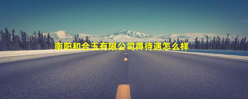 南阳和合玉有限公司得待遇怎么样