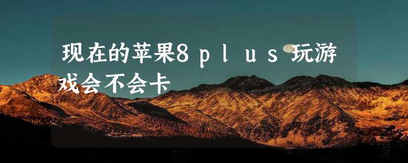 现在的苹果8plus玩游戏会不会卡