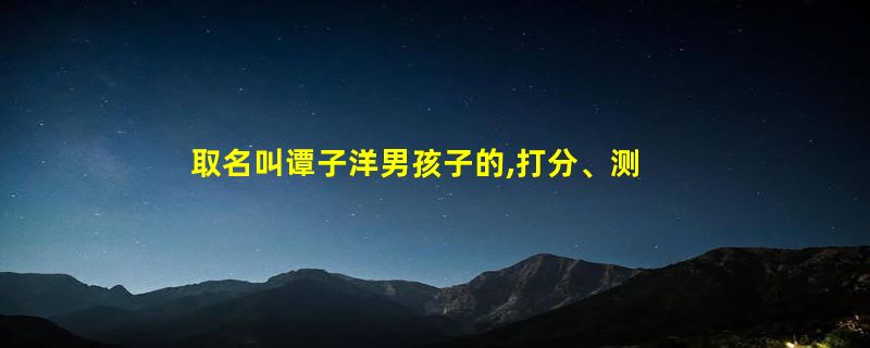 取名叫谭子洋男孩子的,打分、测试、这个名字运程好吗?