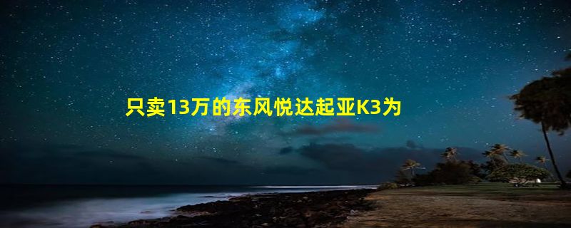 只卖13万的东风悦达起亚K3为什么卖不出去？