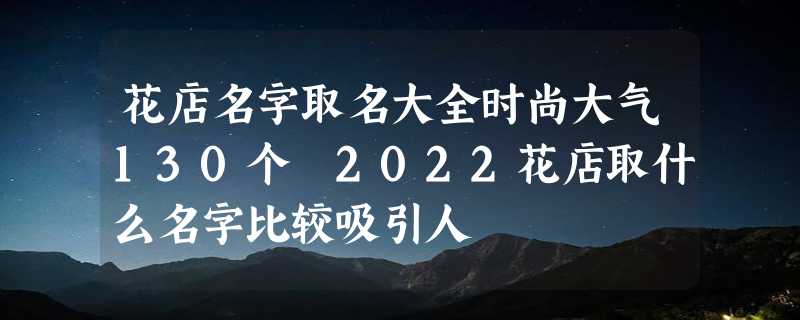 花店名字取名大全时尚大气130个 2022花店取什么名字比较吸引人