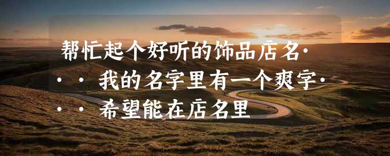 帮忙起个好听的饰品店名···我的名字里有一个爽字···希望能在店名里