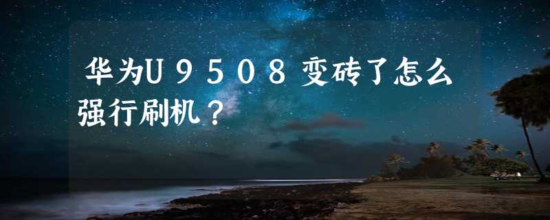 华为U9508变砖了怎么强行刷机？