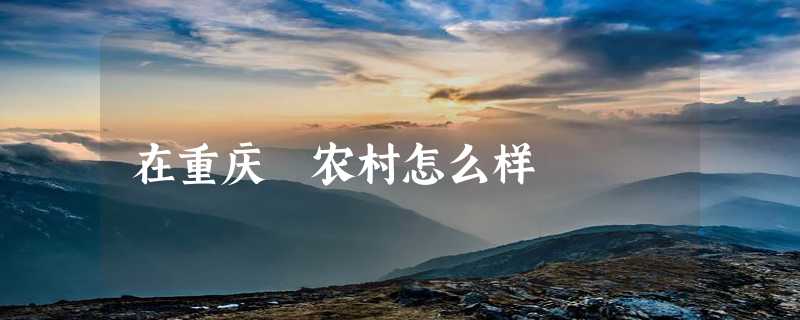 在重庆 农村怎么样