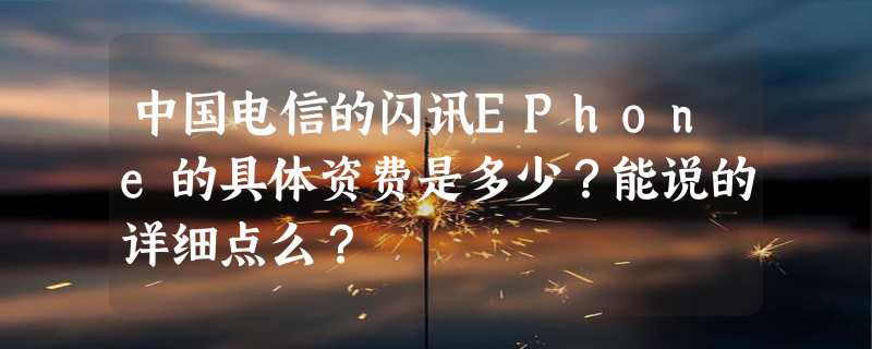 中国电信的闪讯EPhone的具体资费是多少？能说的详细点么？