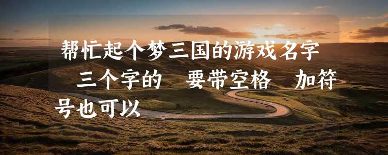 帮忙起个梦三国的游戏名字 三个字的 要带空格 加符号也可以