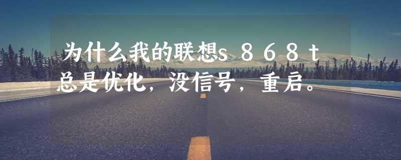 为什么我的联想s868t总是优化，没信号，重启。