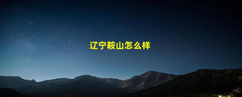 辽宁鞍山怎么样