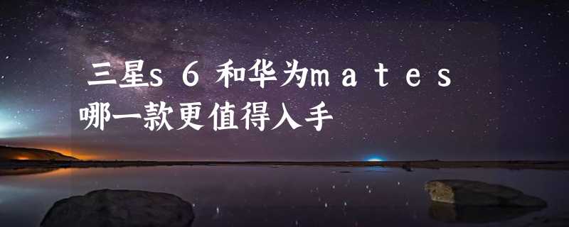 三星s6和华为mates哪一款更值得入手