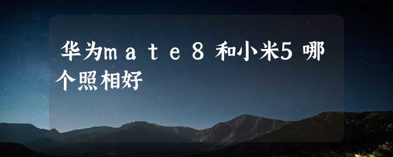 华为mate8和小米5哪个照相好