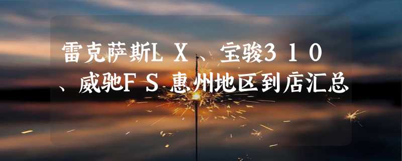 雷克萨斯LX、宝骏310、威驰FS惠州地区到店汇总