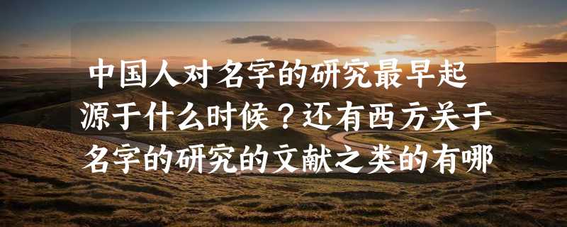 中国人对名字的研究最早起源于什么时候？还有西方关于名字的研究的文献之类的有哪些