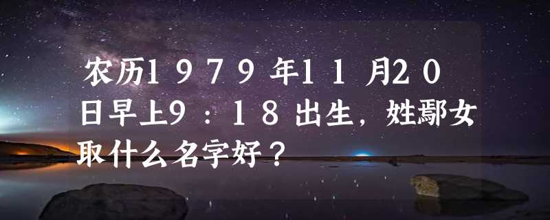 农历1979年11月20日早上9:18出生，姓鄢女取什么名字好？