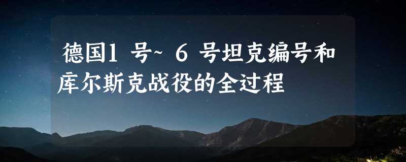 德国1号~6号坦克编号和库尔斯克战役的全过程