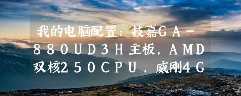 我的电脑配置：技嘉GA-880UD3H主板，AMD双核250CPU,威刚4G内存，512独立显卡。怎么用起来很卡，有时卡死。