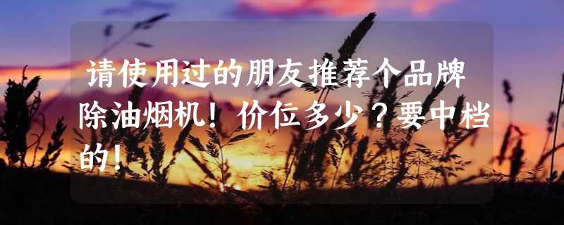 请使用过的朋友推荐个品牌除油烟机！价位多少？要中档的！