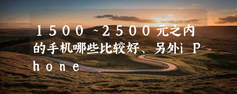 1500～2500元之内的手机哪些比较好、另外iPhone