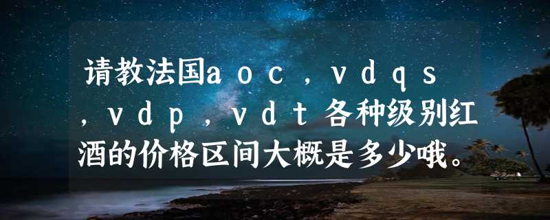 请教法国aoc,vdqs,vdp,vdt各种级别红酒的价格区间大概是多少哦。