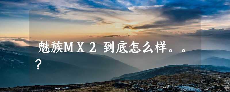 魅族MX2到底怎么样。。？