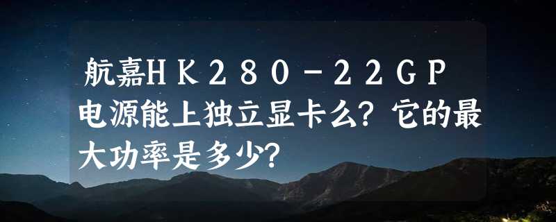 航嘉HK280-22GP电源能上独立显卡么?它的最大功率是多少?