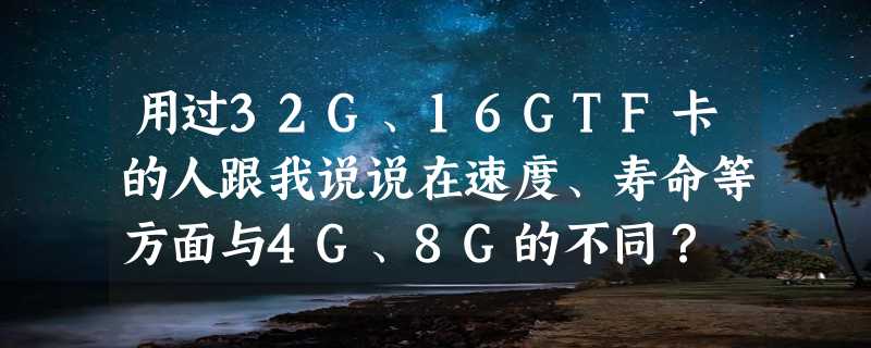 用过32G、16GTF卡的人跟我说说在速度、寿命等方面与4G、8G的不同？