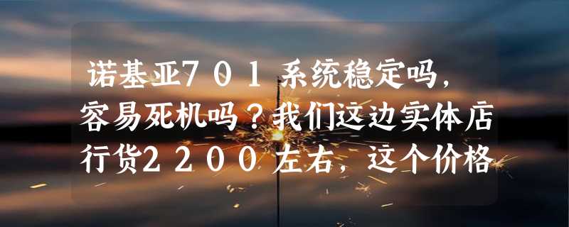 诺基亚701系统稳定吗，容易死机吗？我们这边实体店行货2200左右，这个价格值吗？