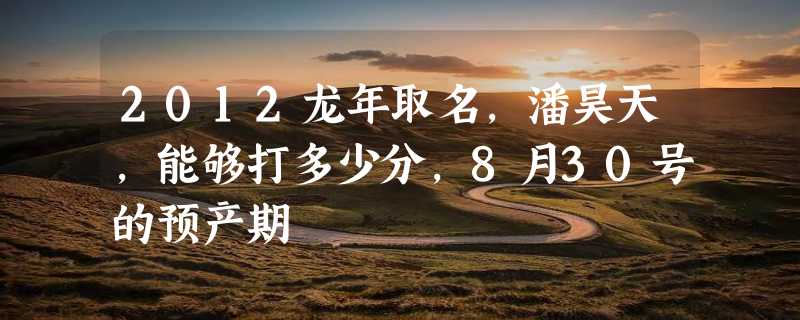 2012龙年取名，潘昊天，能够打多少分，8月30号的预产期