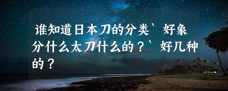 谁知道日本刀的分类`好象分什么太刀什么的？`好几种的？