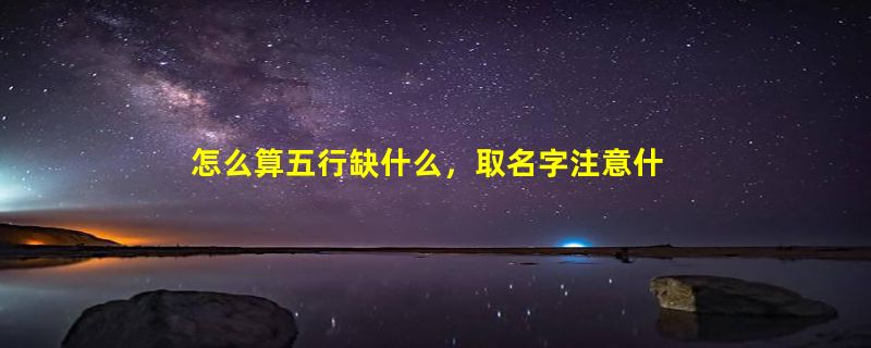 怎么算五行缺什么，取名字注意什么?