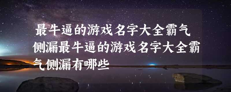 最牛逼的游戏名字大全霸气侧漏最牛逼的游戏名字大全霸气侧漏有哪些