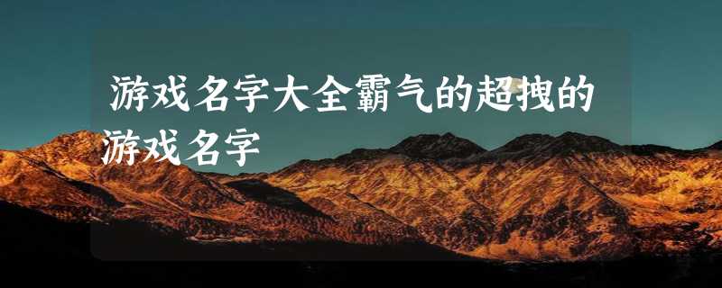 游戏名字大全霸气的超拽的游戏名字