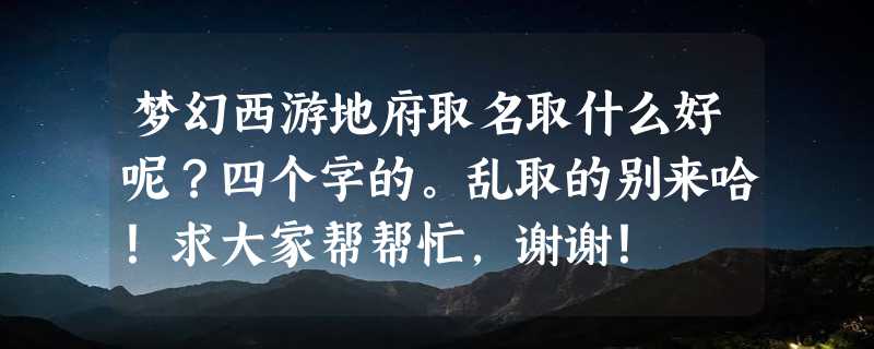 梦幻西游地府取名取什么好呢？四个字的。乱取的别来哈！求大家帮帮忙，谢谢！