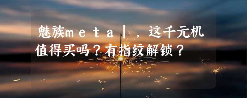 魅族meta|，这千元机值得买吗？有指纹解锁？