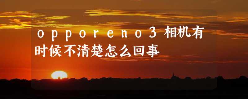 opporeno3相机有时候不清楚怎么回事