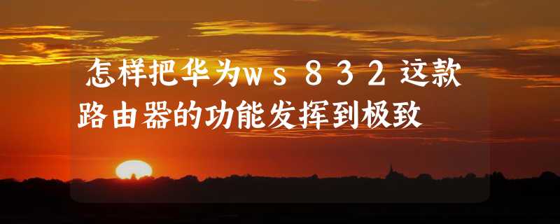 怎样把华为ws832这款路由器的功能发挥到极致