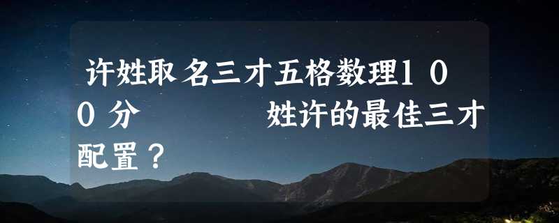 许姓取名三才五格数理100分    姓许的最佳三才配置？