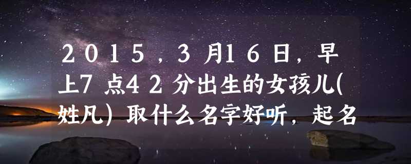 2015,3月16日,早上7点42分出生的女孩儿(姓凡)取什么名字好听，起名