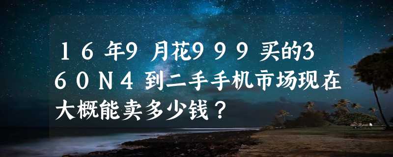 16年9月花999买的360N4到二手手机市场现在大概能卖多少钱？