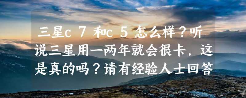 三星c7和c5怎么样？听说三星用一两年就会很卡，这是真的吗？请有经验人士回答！越详细越好！