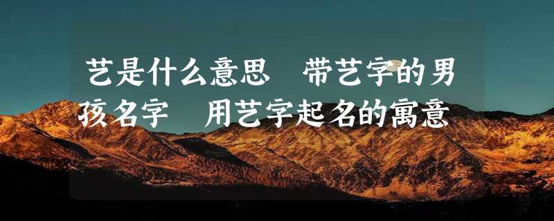 艺是什么意思 带艺字的男孩名字 用艺字起名的寓意