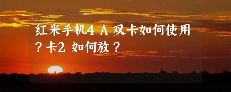 红米手机4A双卡如何使用？卡2如何放？