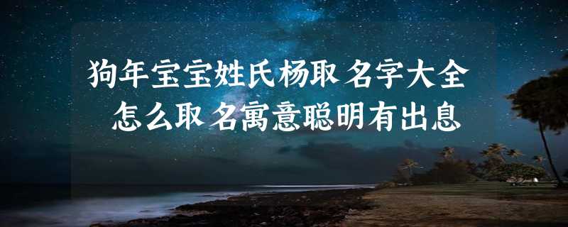 狗年宝宝姓氏杨取名字大全 怎么取名寓意聪明有出息