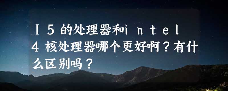 I5的处理器和intel4核处理器哪个更好啊？有什么区别吗？