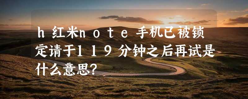 h红米note手机已被锁定请于119分钟之后再试是什么意思?