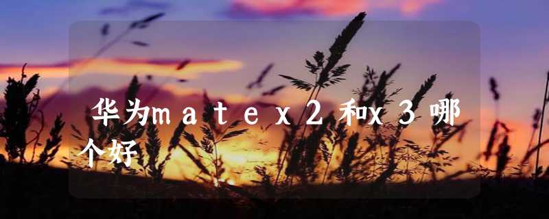 华为matex2和x3哪个好